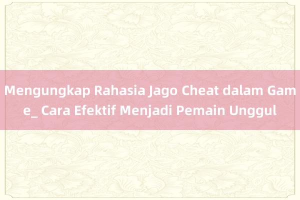 Mengungkap Rahasia Jago Cheat dalam Game_ Cara Efektif Menjadi Pemain Unggul