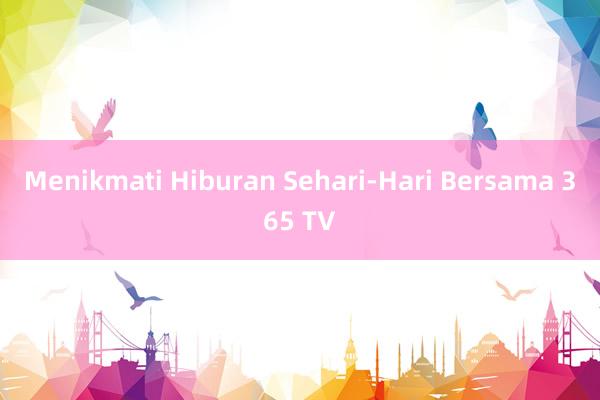 Menikmati Hiburan Sehari-Hari Bersama 365 TV