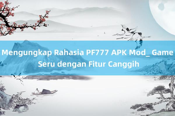 Mengungkap Rahasia PF777 APK Mod_ Game Seru dengan Fitur Canggih