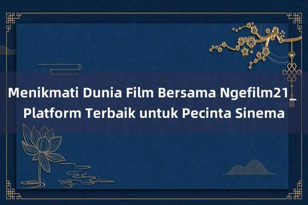 Menikmati Dunia Film Bersama Ngefilm21_ Platform Terbaik untuk Pecinta Sinema