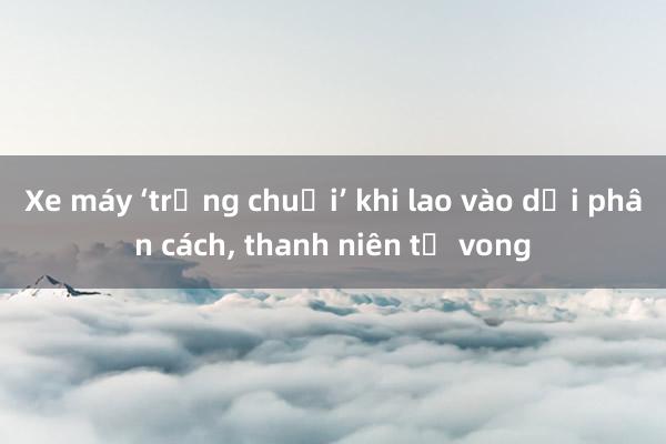 Xe máy ‘trồng chuối’ khi lao vào dải phân cách， thanh niên tử vong