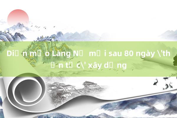 Diện mạo Làng Nủ mới sau 80 ngày 'thần tốc' xây dựng