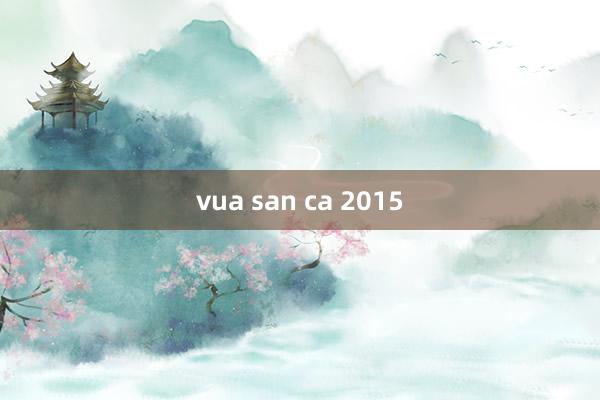 vua san ca 2015