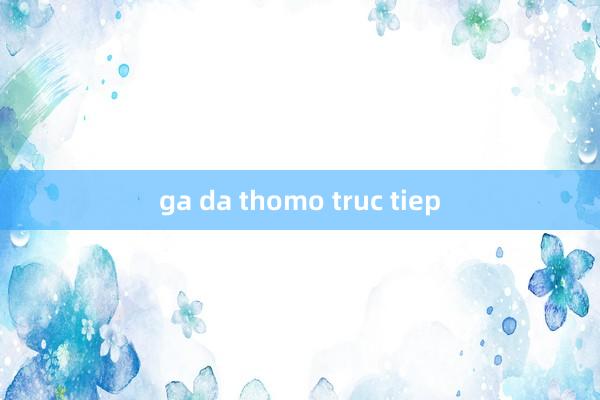 ga da thomo truc tiep