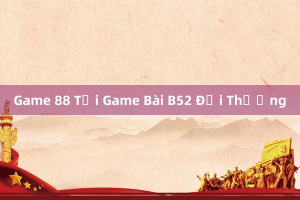 Game 88 Tại Game Bài B52 Đổi Thưởng