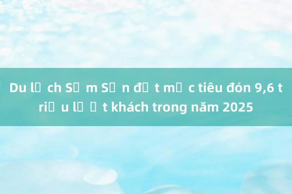 Du lịch Sầm Sơn đặt mục tiêu đón 9，6 triệu lượt khách trong năm 2025