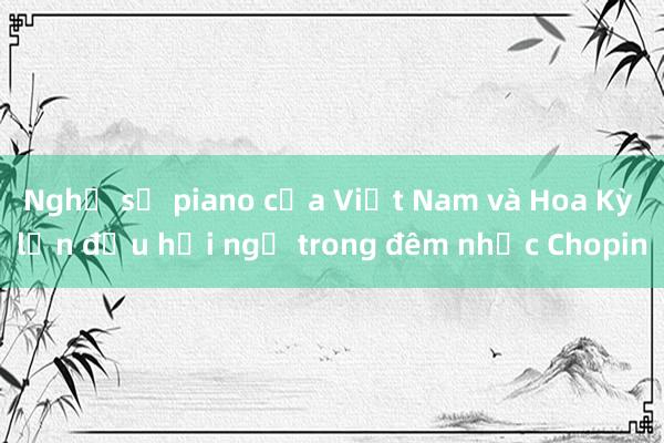 Nghệ sỹ piano của Việt Nam và Hoa Kỳ lần đầu hội ngộ trong đêm nhạc Chopin