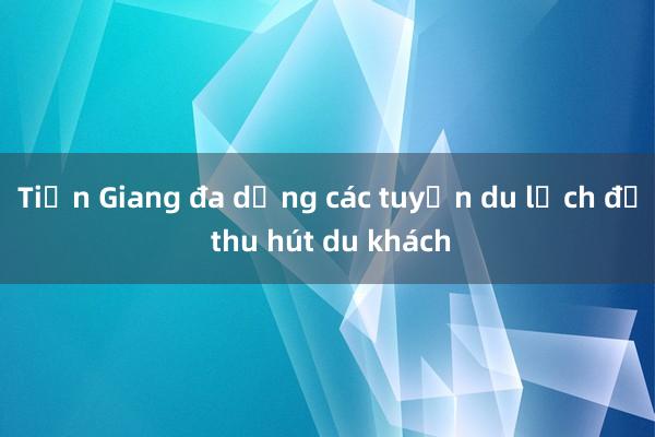 Tiền Giang đa dạng các tuyến du lịch để thu hút du khách