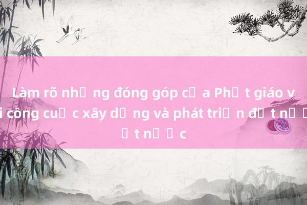 Làm rõ những đóng góp của Phật giáo với công cuộc xây dựng và phát triển đất nước