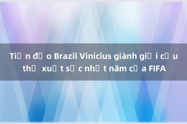 Tiền đạo Brazil Vinicius giành giải cầu thủ xuất sắc nhất năm của FIFA