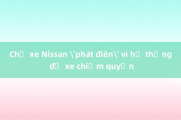 Chủ xe Nissan 'phát điên' vì hệ thống đỗ xe chiếm quyền