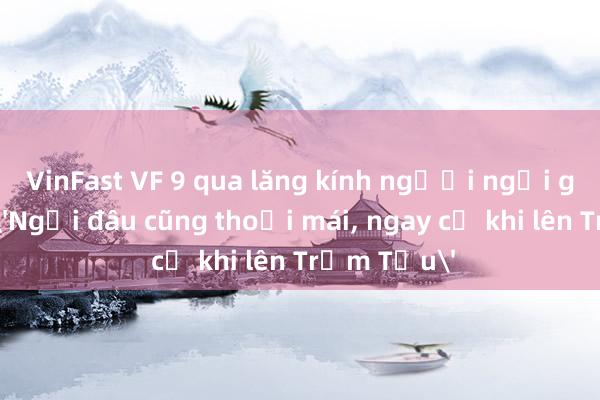 VinFast VF 9 qua lăng kính người ngồi ghế phụ: 'Ngồi đâu cũng thoải mái， ngay cả khi lên Trạm Tấu'