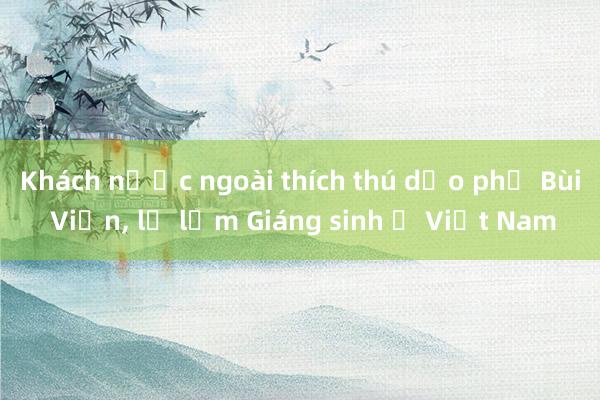 Khách nước ngoài thích thú dạo phố Bùi Viện， lạ lẫm Giáng sinh ở Việt Nam