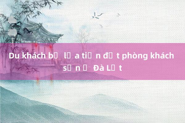 Du khách bị lừa tiền đặt phòng khách sạn ở Đà Lạt