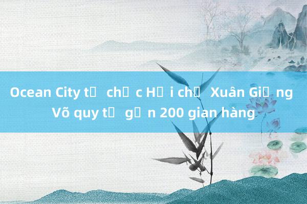 Ocean City tổ chức Hội chợ Xuân Giảng Võ quy tụ gần 200 gian hàng