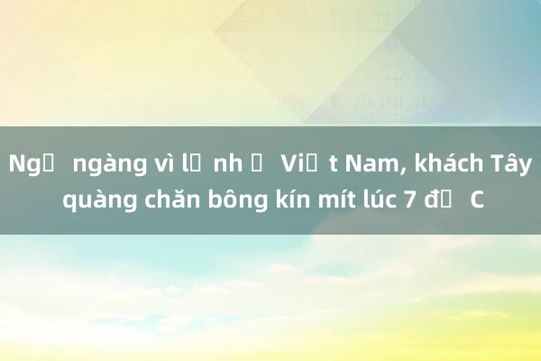 Ngỡ ngàng vì lạnh ở Việt Nam， khách Tây quàng chăn bông kín mít lúc 7 độ C