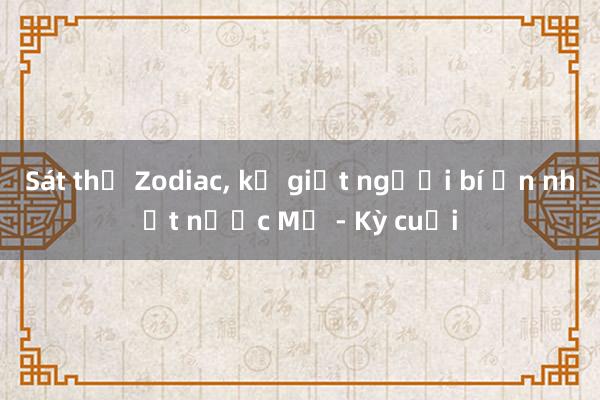 Sát thủ Zodiac, kẻ giết người bí ẩn nhất nước Mỹ - Kỳ cuối