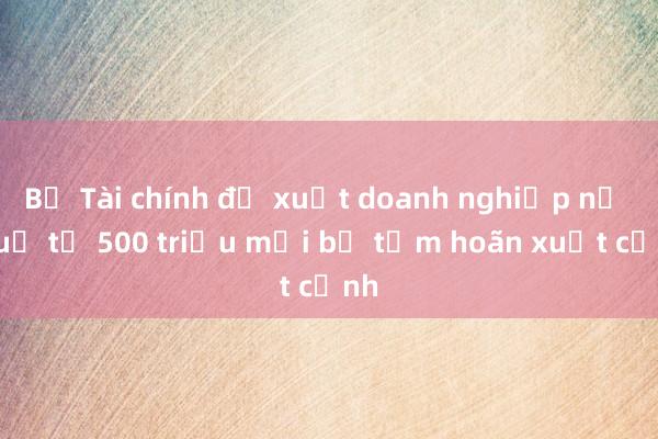 Bộ Tài chính đề xuất doanh nghiệp nợ thuế từ 500 triệu mới bị tạm hoãn xuất cảnh