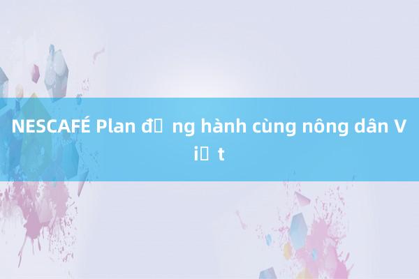 NESCAFÉ Plan đồng hành cùng nông dân Việt