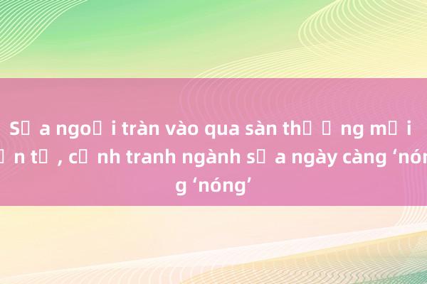 Sữa ngoại tràn vào qua sàn thương mại điện tử， cạnh tranh ngành sữa ngày càng ‘nóng’