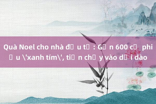 Quà Noel cho nhà đầu tư: Gần 600 cổ phiếu 'xanh tím'， tiền chảy vào dồi dào