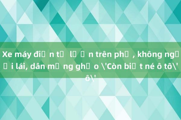 Xe máy điện tự lượn trên phố， không người lái， dân mạng ghẹo 'Còn biết né ô tô'