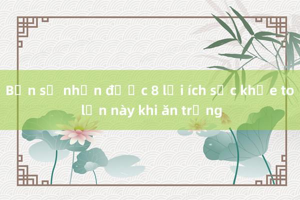 Bạn sẽ nhận được 8 lợi ích sức khỏe to lớn này khi ăn trứng