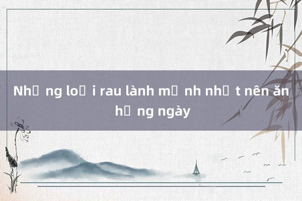 Những loại rau lành mạnh nhất nên ăn hằng ngày