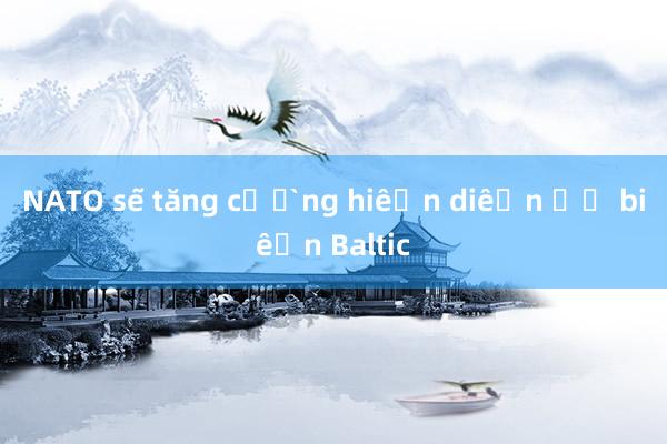 NATO sẽ tăng cường hiện diện ở biển Baltic