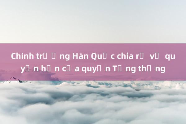 Chính trường Hàn Quốc chia rẽ về quyền hạn của quyền Tổng thống