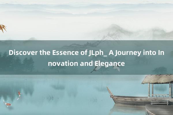 Discover the Essence of JLph_ A Journey into Innovation and Elegance