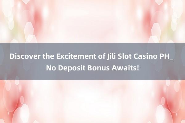 Discover the Excitement of Jili Slot Casino PH_ No Deposit Bonus Awaits!