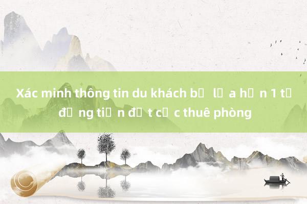 Xác minh thông tin du khách bị lừa hơn 1 tỷ đồng tiền đặt cọc thuê phòng